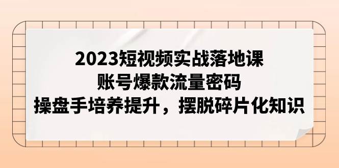 2023短视频实战落地课，账号爆款流量密码，操盘手培养提升，摆脱碎片化知识凯哥轻创网-网创项目资源站-副业项目-创业项目-搞钱项目凯哥轻创网