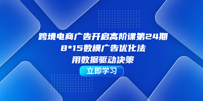 跨境电商-广告开启高阶课第24期，8*15数模广告优化法，用数据驱动决策凯哥轻创网-网创项目资源站-副业项目-创业项目-搞钱项目凯哥轻创网