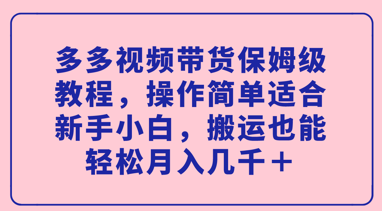 多多视频带货保姆级教程，操作简单适合新手小白，搬运也能轻松月入几千＋凯哥轻创网-网创项目资源站-副业项目-创业项目-搞钱项目凯哥轻创网