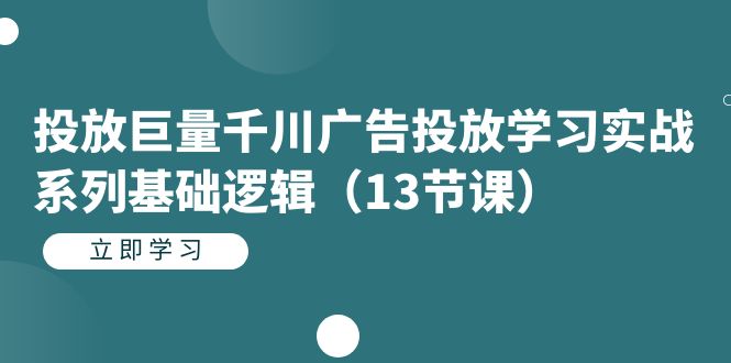 投放巨量千川广告投放学习实战系列基础逻辑（13节课）凯哥轻创网-网创项目资源站-副业项目-创业项目-搞钱项目凯哥轻创网