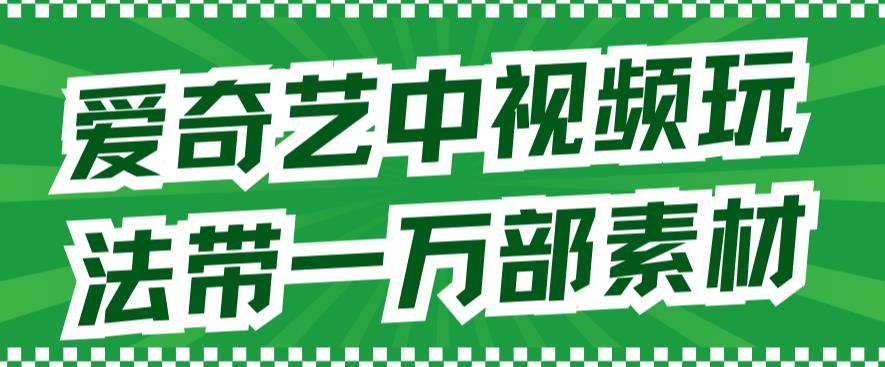 爱奇艺中视频玩法，不用担心版权问题（详情教程+一万部素材）凯哥轻创网-网创项目资源站-副业项目-创业项目-搞钱项目凯哥轻创网