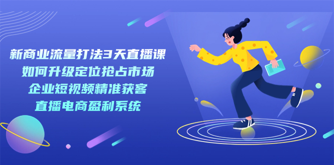 新商业-流量打法3天直播课：定位抢占市场 企业短视频获客 直播电商盈利系统凯哥轻创网-网创项目资源站-副业项目-创业项目-搞钱项目凯哥轻创网