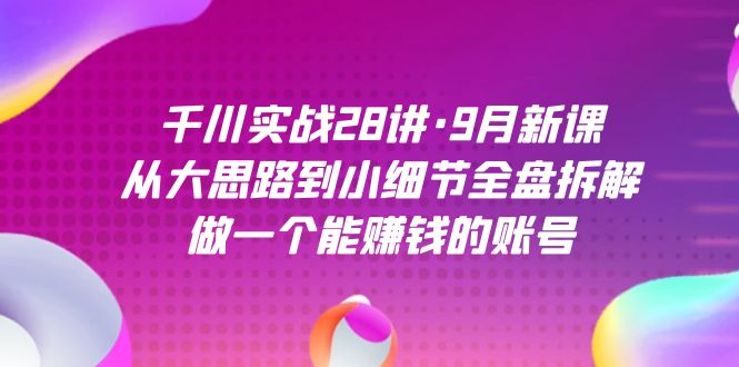 千川实战28讲·9月新课：从大思路到小细节全盘拆解，做一个能赚钱的账号凯哥轻创网-网创项目资源站-副业项目-创业项目-搞钱项目凯哥轻创网