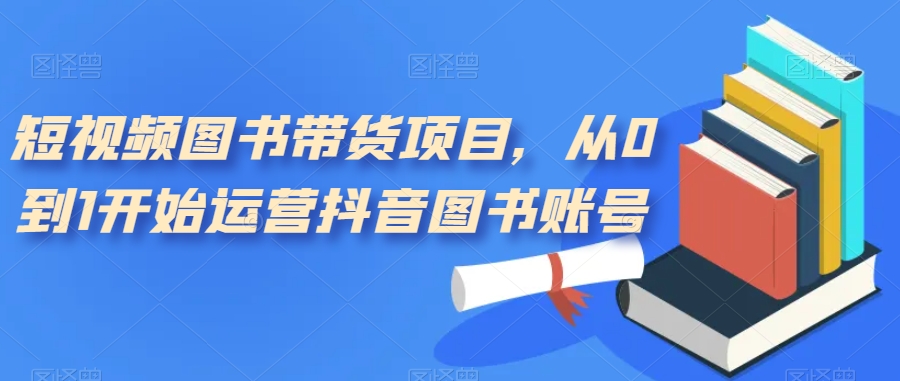 短视频图书带货项目，从0到1开始运营抖音图书账号（10节课）凯哥轻创网-网创项目资源站-副业项目-创业项目-搞钱项目凯哥轻创网