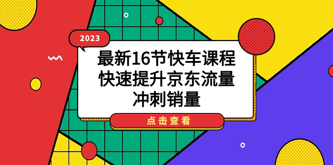 2023最新16节快车课程，快速提升京东流量，冲刺销量凯哥轻创网-网创项目资源站-副业项目-创业项目-搞钱项目凯哥轻创网