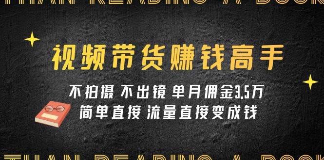 视频带货赚钱高手课程：不拍摄 不出镜 单月佣金3.5w 简单直接 流量直接变钱凯哥轻创网-网创项目资源站-副业项目-创业项目-搞钱项目凯哥轻创网