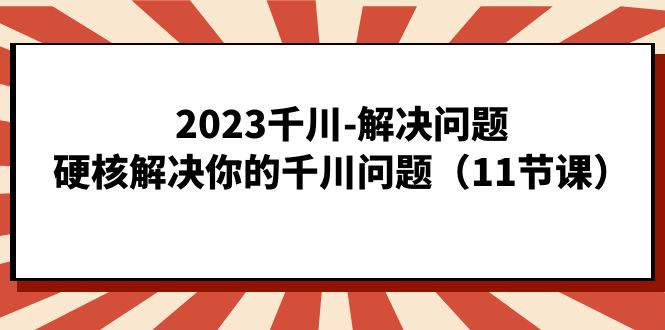 2023千川-解决问题，硬核解决你的千川问题（11节课）凯哥轻创网-网创项目资源站-副业项目-创业项目-搞钱项目凯哥轻创网
