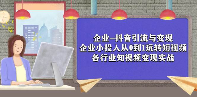 企业-抖音引流与变现：企业小投入从0到1玩转短视频  各行业知视频变现实战凯哥轻创网-网创项目资源站-副业项目-创业项目-搞钱项目凯哥轻创网