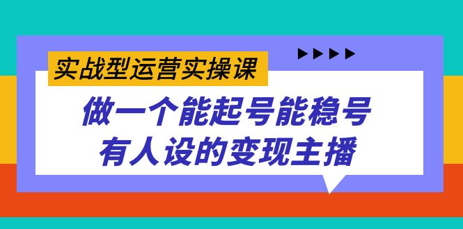 实战型运营实操课，做一个能起号能稳号有人设的变现主播凯哥轻创网-网创项目资源站-副业项目-创业项目-搞钱项目凯哥轻创网