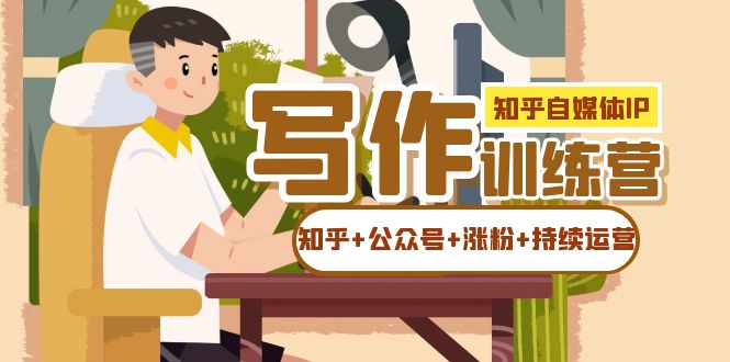 知乎-自媒体IP写作实操训练营：如何做知乎+公众号+涨粉+持续运营！凯哥轻创网-网创项目资源站-副业项目-创业项目-搞钱项目凯哥轻创网