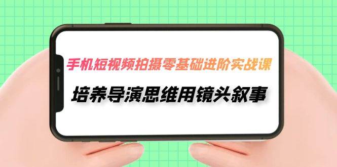 手机短视频拍摄-零基础进阶实操课，培养导演思维用镜头叙事（30节课）凯哥轻创网-网创项目资源站-副业项目-创业项目-搞钱项目凯哥轻创网