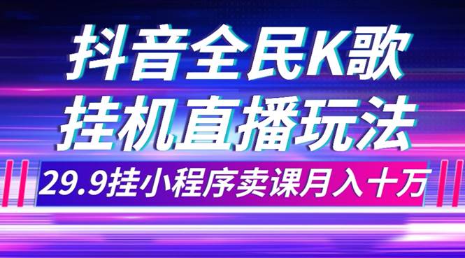 抖音全民K歌直播不露脸玩法，29.9挂小程序卖课月入10万凯哥轻创网-网创项目资源站-副业项目-创业项目-搞钱项目凯哥轻创网
