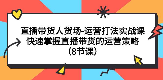 直播带货人货场-运营打法实战课：快速掌握直播带货的运营策略（8节课）凯哥轻创网-网创项目资源站-副业项目-创业项目-搞钱项目凯哥轻创网