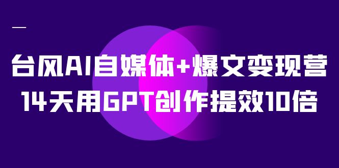 AI自媒体+爆文变现营，14天用GPT创作提效10倍（12节课）凯哥轻创网-网创项目资源站-副业项目-创业项目-搞钱项目凯哥轻创网