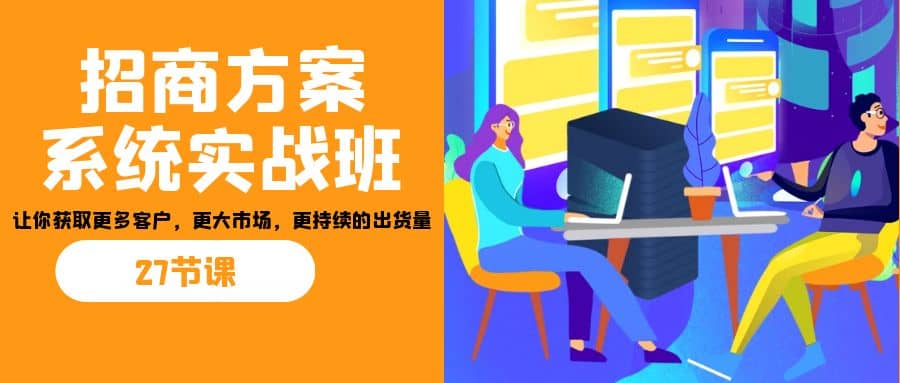 招商·方案系统实战班：让你获取更多客户，更大市场，更持续的出货量(27节)凯哥轻创网-网创项目资源站-副业项目-创业项目-搞钱项目凯哥轻创网