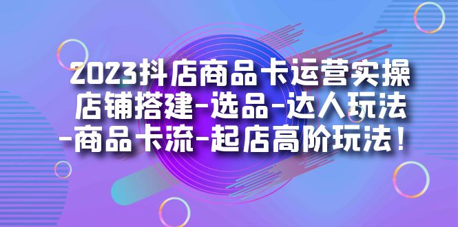 2023抖店商品卡运营实操：店铺搭建-选品-达人玩法-商品卡流-起店高阶玩玩凯哥轻创网-网创项目资源站-副业项目-创业项目-搞钱项目凯哥轻创网