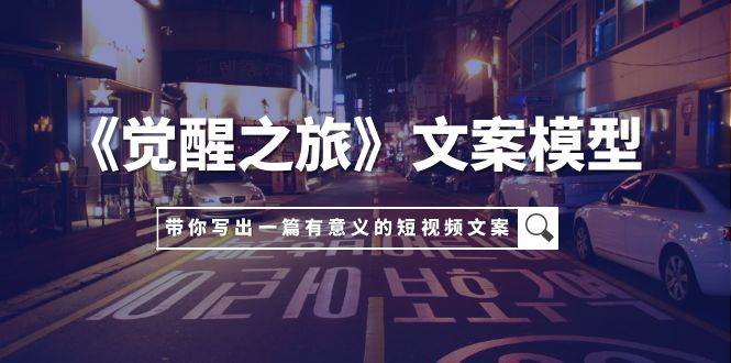 《觉醒之旅》文案模型，带着你用你的一件小事写出一篇有意义的短视频文案凯哥轻创网-网创项目资源站-副业项目-创业项目-搞钱项目凯哥轻创网