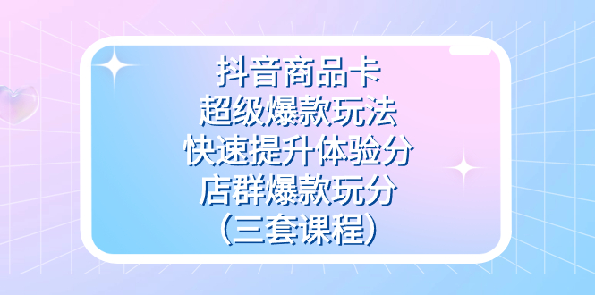抖音商品卡-超级爆款玩法+快速提升体验分+店群爆款玩分（三套课程）凯哥轻创网-网创项目资源站-副业项目-创业项目-搞钱项目凯哥轻创网