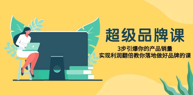 超级/品牌课，3步引爆你的产品销量，实现利润翻倍教你落地做好品牌的课凯哥轻创网-网创项目资源站-副业项目-创业项目-搞钱项目凯哥轻创网