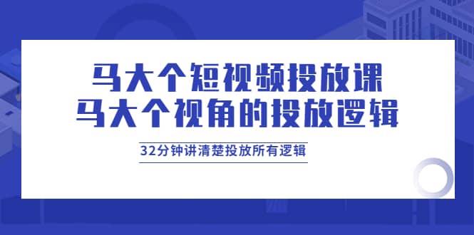 马大个短视频投放课，马大个视角的投放逻辑，32分钟讲清楚投放所有逻辑凯哥轻创网-网创项目资源站-副业项目-创业项目-搞钱项目凯哥轻创网