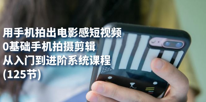 用手机拍出电影感短视频，0基础手机拍摄剪辑，从入门到进阶系统课程(125节)凯哥轻创网-网创项目资源站-副业项目-创业项目-搞钱项目凯哥轻创网