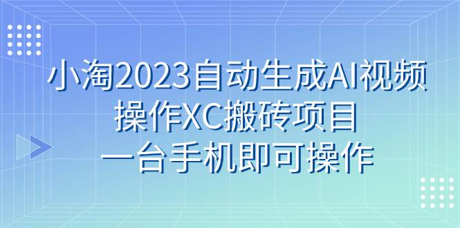 小淘2023自动生成AI视频操作XC搬砖项目，一台手机即可操作凯哥轻创网-网创项目资源站-副业项目-创业项目-搞钱项目凯哥轻创网