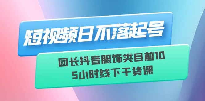 短视频日不落起号【6月11线下课】团长抖音服饰类目前10 5小时线下干货课凯哥轻创网-网创项目资源站-副业项目-创业项目-搞钱项目凯哥轻创网