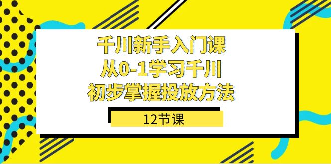 千川-新手入门课，从0-1学习千川，初步掌握投放方法（12节课）凯哥轻创网-网创项目资源站-副业项目-创业项目-搞钱项目凯哥轻创网