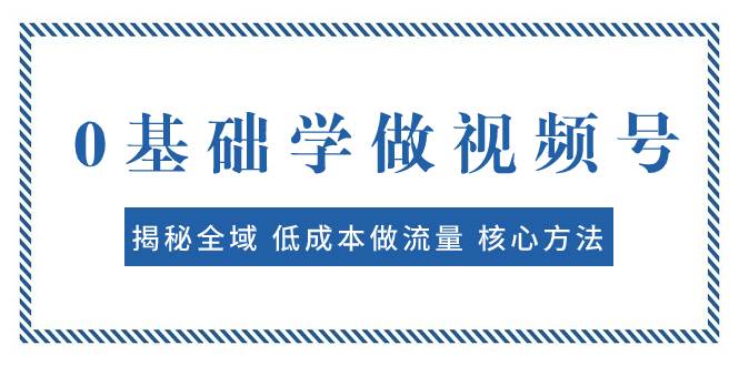 0基础学做视频号：揭秘全域 低成本做流量 核心方法  快速出爆款 轻松变现凯哥轻创网-网创项目资源站-副业项目-创业项目-搞钱项目凯哥轻创网
