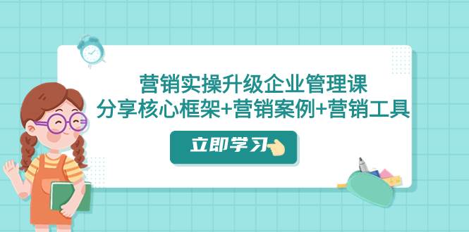 营销实操升级·企业管理课：分享核心框架+营销案例+营销工具（课程+文档）凯哥轻创网-网创项目资源站-副业项目-创业项目-搞钱项目凯哥轻创网