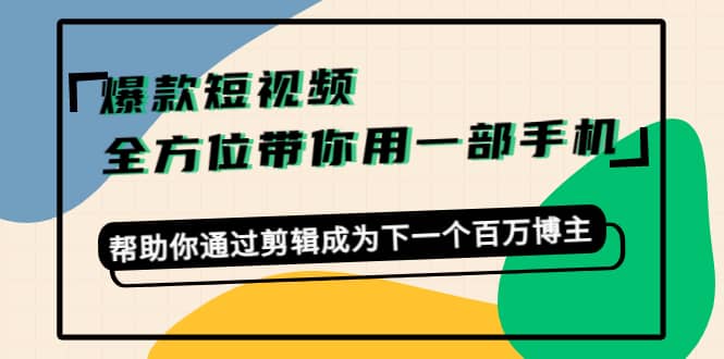 爆款短视频，全方位带你用一部手机，帮助你通过剪辑成为下一个百万博主凯哥轻创网-网创项目资源站-副业项目-创业项目-搞钱项目凯哥轻创网
