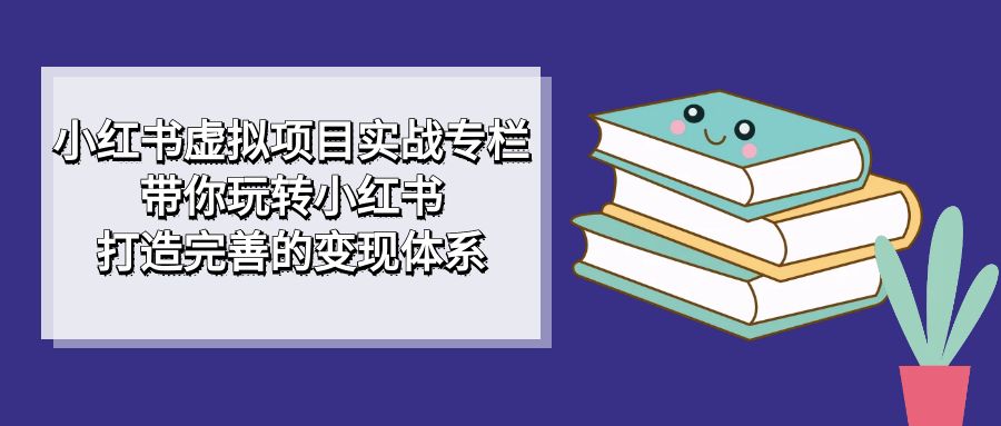小红书虚拟项目实战专栏，带你玩转小红书，打造完善的变现体系凯哥轻创网-网创项目资源站-副业项目-创业项目-搞钱项目凯哥轻创网