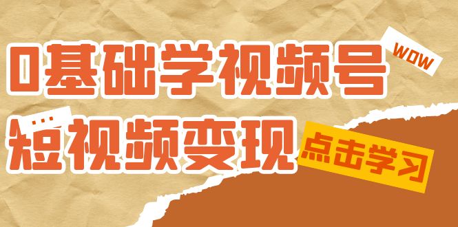 0基础学-视频号短视频变现：适合新人学习的短视频变现课（10节课）凯哥轻创网-网创项目资源站-副业项目-创业项目-搞钱项目凯哥轻创网