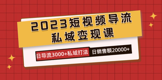 2023短视频导流·私域变现课，日导流3000+私域打法  日销售额2w+凯哥轻创网-网创项目资源站-副业项目-创业项目-搞钱项目凯哥轻创网