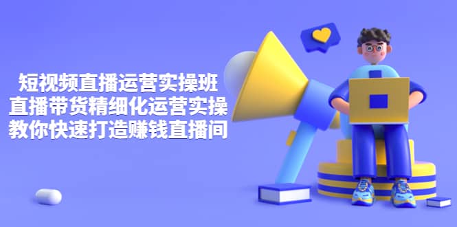 短视频直播运营实操班，直播带货精细化运营实操，教你快速打造赚钱直播间凯哥轻创网-网创项目资源站-副业项目-创业项目-搞钱项目凯哥轻创网