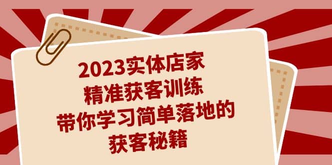 2023实体店家精准获客训练，带你学习简单落地的获客秘籍（27节课）凯哥轻创网-网创项目资源站-副业项目-创业项目-搞钱项目凯哥轻创网