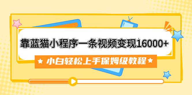 靠蓝猫小程序一条视频变现16000+小白轻松上手保姆级教程（附166G资料素材）凯哥轻创网-网创项目资源站-副业项目-创业项目-搞钱项目凯哥轻创网
