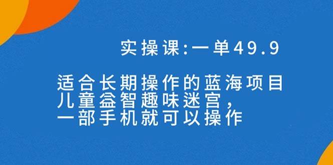 一单49.9长期蓝海项目，儿童益智趣味迷宫，一部凯哥轻创网-网创项目资源站-副业项目-创业项目-搞钱项目凯哥轻创网