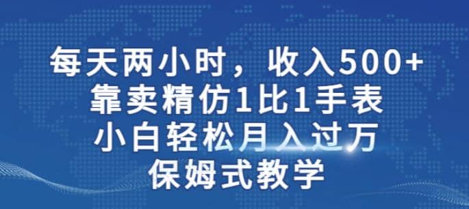两小时，收入500+，靠卖精仿1比1手表，小白轻松月入过万！保姆式教学凯哥轻创网-网创项目资源站-副业项目-创业项目-搞钱项目凯哥轻创网