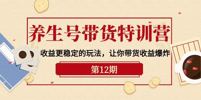 养生号带货特训营【12期】收益更稳定的玩法，让你带货收益爆炸-9节直播课凯哥轻创网-网创项目资源站-副业项目-创业项目-搞钱项目凯哥轻创网