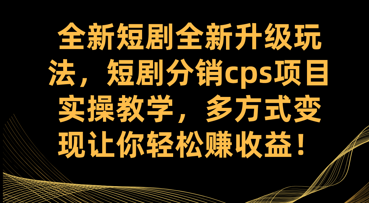 全新短剧全新升级玩法，短剧分销cps项目实操教学 多方式变现让你轻松赚收益凯哥轻创网-网创项目资源站-副业项目-创业项目-搞钱项目凯哥轻创网