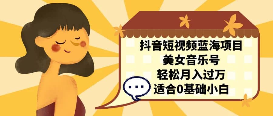 抖音短视频蓝海项目，美女音乐号，轻松月入过万 适合小白（教程+100G素材）凯哥轻创网-网创项目资源站-副业项目-创业项目-搞钱项目凯哥轻创网