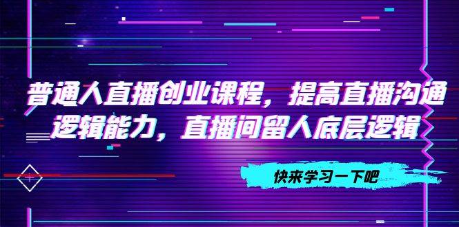 普通人直播创业课程，提高直播沟通逻辑能力，直播间留人底层逻辑（10节）凯哥轻创网-网创项目资源站-副业项目-创业项目-搞钱项目凯哥轻创网