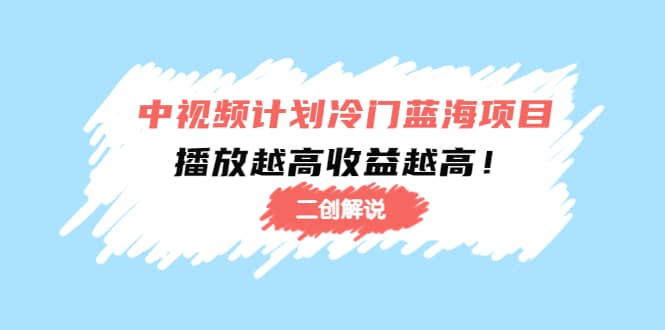 中视频计划冷门蓝海项目【二创解说】培训课程凯哥轻创网-网创项目资源站-副业项目-创业项目-搞钱项目凯哥轻创网