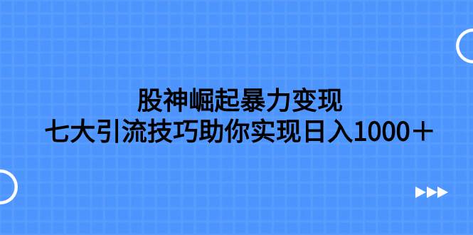 股神崛起暴力变现，七大引流技巧助你日入1000＋，按照流程操作没有经验也可快速上手凯哥轻创网-网创项目资源站-副业项目-创业项目-搞钱项目凯哥轻创网