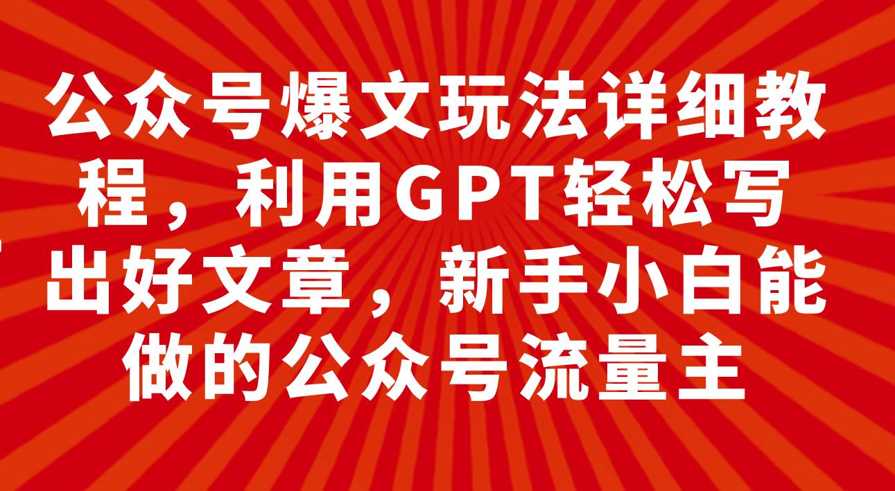 公众号爆文玩法详细教程，利用GPT轻松写出好文章，新手小白能做的公众号凯哥轻创网-网创项目资源站-副业项目-创业项目-搞钱项目凯哥轻创网