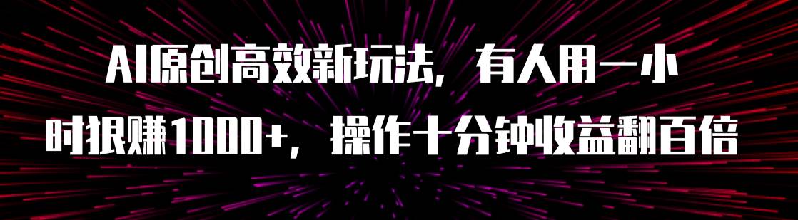 AI原创高效新玩法，有人用一小时狠赚1000+操作十分钟收益翻百倍（附软件）凯哥轻创网-网创项目资源站-副业项目-创业项目-搞钱项目凯哥轻创网
