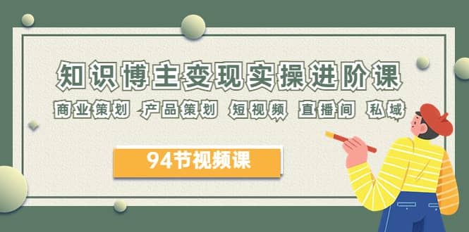 2023年知识-博主变现实操进阶课：商业策划 产品策划 短视频 直播间 私域凯哥轻创网-网创项目资源站-副业项目-创业项目-搞钱项目凯哥轻创网