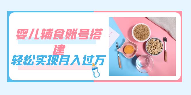 紧跟时代发展，婴儿辅食账号搭建，轻松实现月入过万（教程+素材）凯哥轻创网-网创项目资源站-副业项目-创业项目-搞钱项目凯哥轻创网