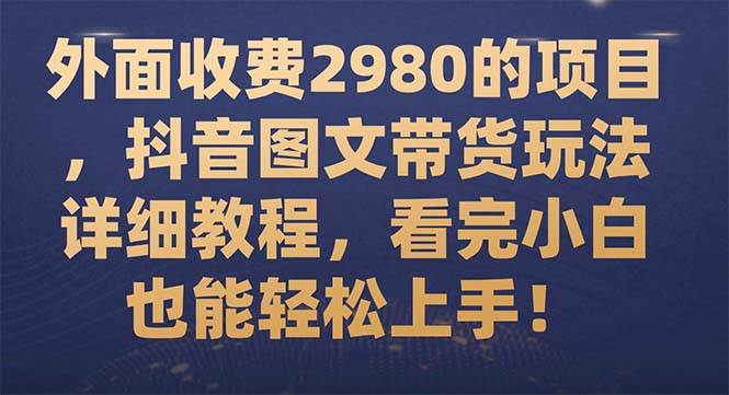 外面收费2980的项目，抖音图文带货玩法详细教程，看完小白也能轻松上手！凯哥轻创网-网创项目资源站-副业项目-创业项目-搞钱项目凯哥轻创网